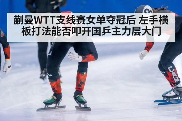 蒯曼WTT支线赛女单夺冠后 左手横板打法能否叩开国乒主力层大门